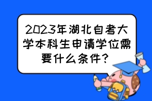 2023年湖北自考大學(xué)本科生申請(qǐng)學(xué)位需要什么條件？