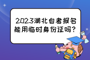 2023湖北自考報名能用臨時身份證嗎？