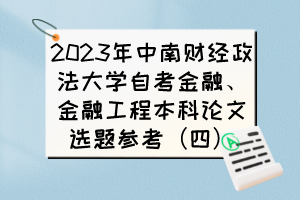 2023年中南財(cái)經(jīng)政法大學(xué)自考金融、金融工程本科論文選題參考（四）