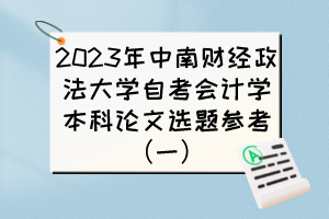 2023年中南財(cái)經(jīng)政法大學(xué)自考會計(jì)學(xué)本科論文選題參考（一）