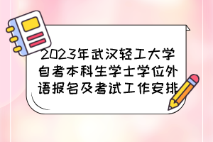 2023年武漢輕工大學(xué)自考本科生學(xué)士學(xué)位外語報名及考試工作安排