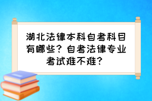 湖北法律本科自考科目有哪些？自考法律專業(yè)考試難不難？