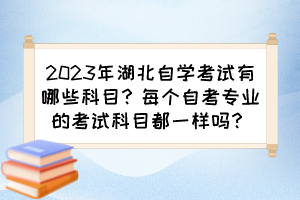 2023年湖北自學(xué)考試有哪些科目？每個(gè)自考專業(yè)的考試科目都一樣嗎？