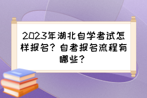 2023年湖北自學考試怎樣報名？自考報名流程有哪些？