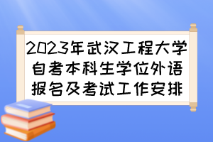 2023年武漢工程大學(xué)自考本科生學(xué)位外語報(bào)名及考試工作安排