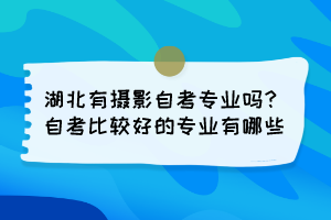 湖北有攝影自考專業(yè)嗎？自考比較好的專業(yè)有哪些？