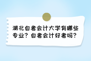 湖北自考會計(jì)大學(xué)有哪些專業(yè)？自考會計(jì)好考嗎？