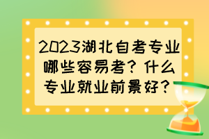 2023湖北自考專業(yè)哪些容易考？什么專業(yè)就業(yè)前景好？