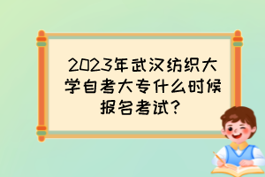 2023年武漢紡織大學自考大專什么時候報名考試？