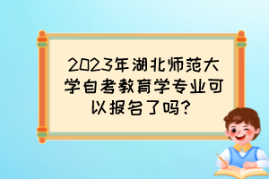 2023年湖北師范大學(xué)自考教育學(xué)專業(yè)可以報(bào)名了嗎？