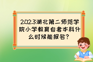 2023湖北第二師范學院小學教育自考本科什么時候能報名？