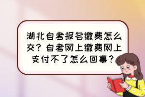 湖北自考報名繳費(fèi)怎么交？自考網(wǎng)上繳費(fèi)網(wǎng)上支付不了怎么回事？