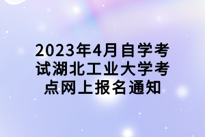 2023年4月自學(xué)考試湖北工業(yè)大學(xué)考點(diǎn)網(wǎng)上報(bào)名通知