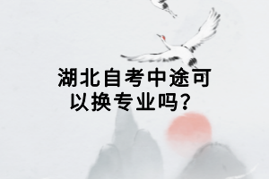 湖北自考中途可以換專業(yè)嗎？