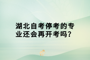 湖北自考停考的專業(yè)還會再開考嗎？