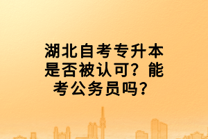 湖北自考專升本是否被認(rèn)可？能考公務(wù)員嗎？