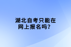 湖北自考只能在網(wǎng)上報(bào)名嗎？