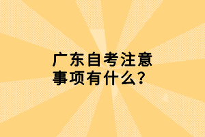 廣東自考注意事項有什么？