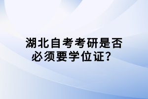 湖北自考考研是否必須要學位證？