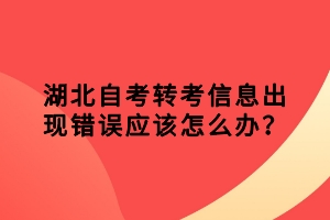 湖北自考轉(zhuǎn)考信息出現(xiàn)錯誤應(yīng)該怎么辦？