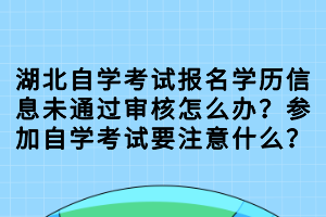 湖北自學(xué)考試報(bào)名學(xué)歷信息未通過(guò)審核怎么辦？參加自學(xué)考試要注意什么？