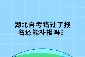 湖北自考錯(cuò)過(guò)了報(bào)名還能補(bǔ)報(bào)嗎？