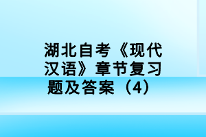 湖北自考《現(xiàn)代漢語》章節(jié)復習題及答案（4）