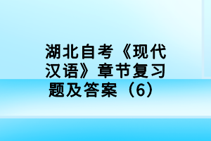 湖北自考《現(xiàn)代漢語》章節(jié)復(fù)習(xí)題及答案（6）