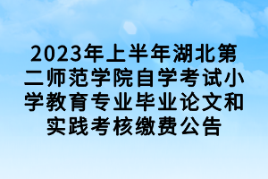 2023年上半年湖北第二師范學(xué)院自學(xué)考試小學(xué)教育專業(yè)畢業(yè)論文和實(shí)踐考核繳費(fèi)公告