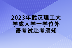 2023年武漢理工大學(xué)成人學(xué)士學(xué)位外語(yǔ)考試赴考須知