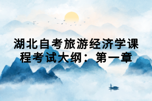 湖北自考旅游經(jīng)濟學課程考試大綱：第一章