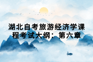 湖北自考旅游經(jīng)濟學(xué)課程考試大綱：第六章