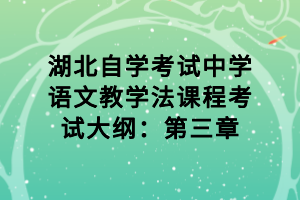 湖北自學(xué)考試中學(xué)語文教學(xué)法課程考試大綱：第三章