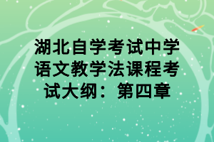 湖北自學(xué)考試中學(xué)語(yǔ)文教學(xué)法課程考試大綱：第四章