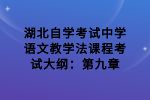 湖北自學(xué)考試中學(xué)語文教學(xué)法課程考試大綱：第九章