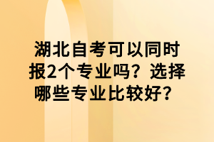 湖北自考可以同時報2個專業(yè)嗎？選擇哪些專業(yè)比較好？