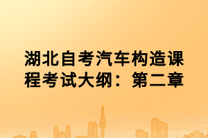 湖北自考汽車構(gòu)造課程考試大綱：第二章