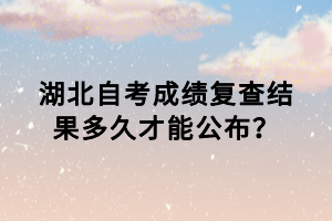 湖北自考成績復(fù)查結(jié)果多久才能公布？