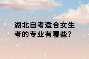 湖北自考適合女生考的專業(yè)有哪些？