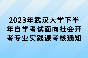 2023年武漢大學(xué)下半年自學(xué)考試面向社會開考專業(yè)實踐課考核通知