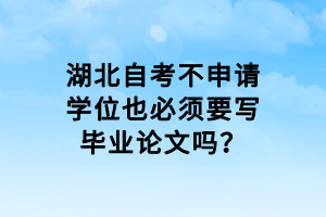 湖北自考不申請學位也必須要寫畢業(yè)論文嗎？