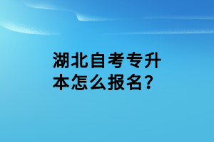 湖北自考專升本怎么報名？