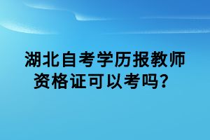 湖北自考學(xué)歷報(bào)教師資格證可以考嗎？