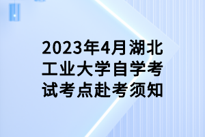 2023年4月湖北工業(yè)大學(xué)自學(xué)考試考點赴考須知