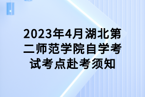 2023年4月湖北第二師范學(xué)院自學(xué)考試考點(diǎn)赴考須知