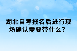 湖北自考報名后進行現(xiàn)場確認需要帶什么？