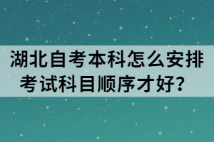 湖北自考本科怎么安排考試科目順序才好？