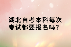 湖北自考本科每次考試都要報(bào)名嗎？