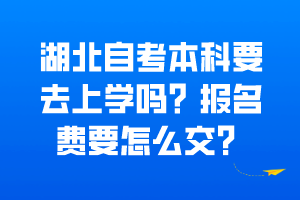湖北自考本科要去上學(xué)嗎？報(bào)名費(fèi)要怎么交？