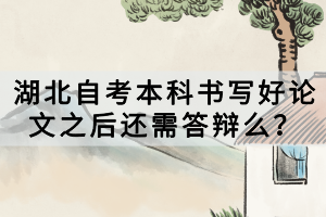 湖北自考本科書寫好論文之后還需答辯么？